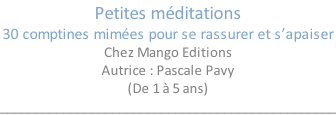 Petites méditations 30 comptines mimées pour se rassurer et s’apaiser Chez Mango Editions Autrice : Pascale Pavy (De 1 à 5 ans) ________________________________________________