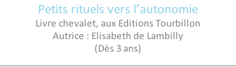 Petits rituels vers l’autonomie Livre chevalet, aux Editions Tourbillon Autrice : Elisabeth de Lambilly (Dès 3 ans) ________________________________________________